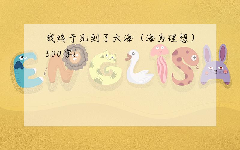 我终于见到了大海（海为理想）500字!