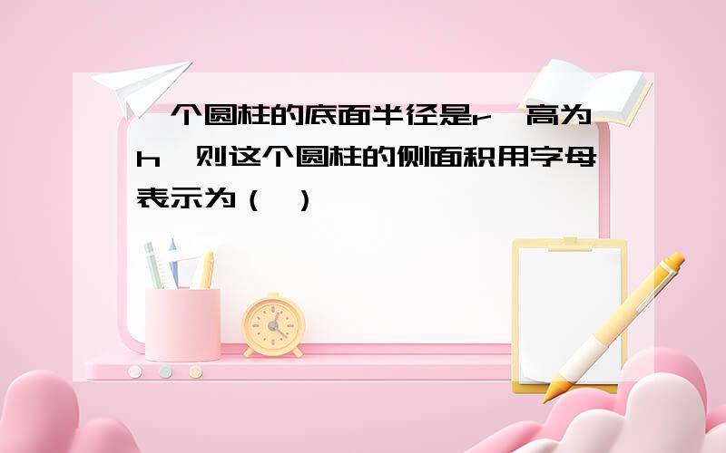 一个圆柱的底面半径是r,高为h,则这个圆柱的侧面积用字母表示为（ ）