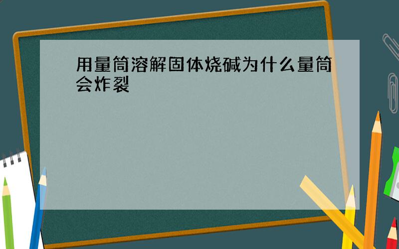 用量筒溶解固体烧碱为什么量筒会炸裂