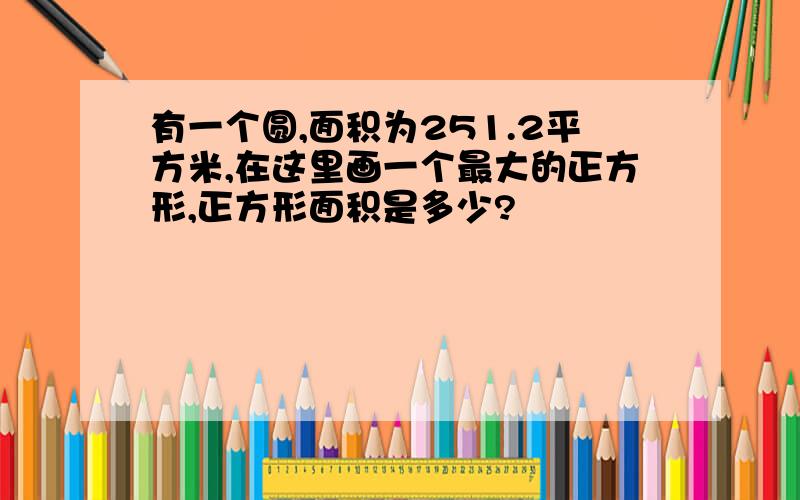 有一个圆,面积为251.2平方米,在这里画一个最大的正方形,正方形面积是多少?