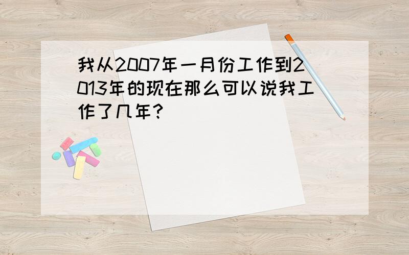 我从2007年一月份工作到2013年的现在那么可以说我工作了几年?