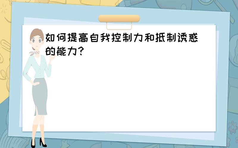 如何提高自我控制力和抵制诱惑的能力?