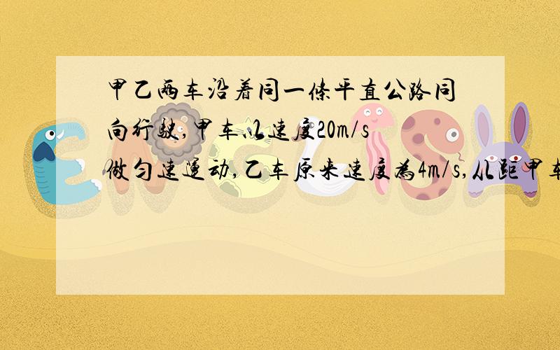 甲乙两车沿着同一条平直公路同向行驶,甲车以速度20m/s做匀速运动,乙车原来速度为4m/s,从距甲车128m