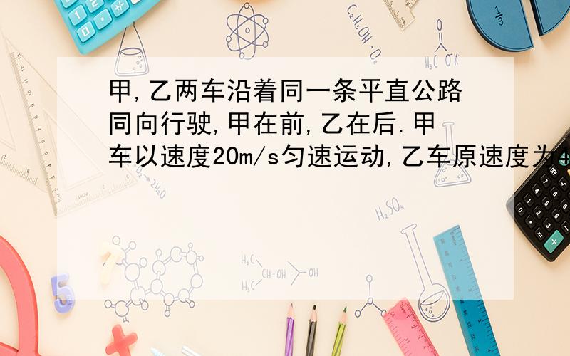 甲,乙两车沿着同一条平直公路同向行驶,甲在前,乙在后.甲车以速度20m/s匀速运动,乙车原速度为4m/s,从距甲车114