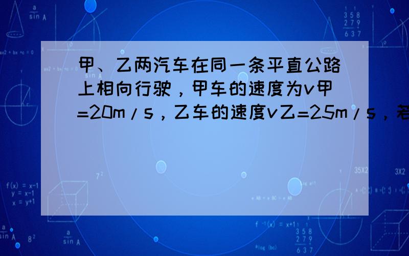 甲、乙两汽车在同一条平直公路上相向行驶，甲车的速度为v甲=20m/s，乙车的速度v乙=25m/s，若开始时两车相距180