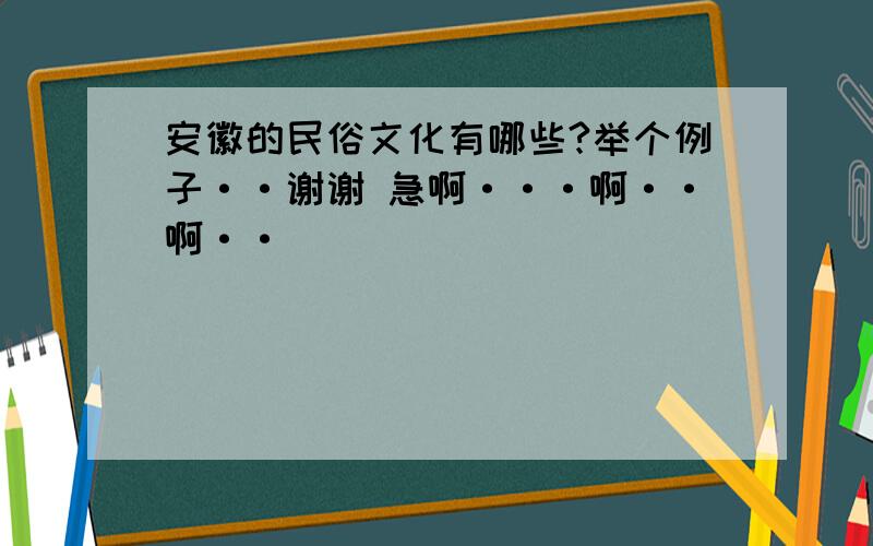 安徽的民俗文化有哪些?举个例子··谢谢 急啊···啊··啊··