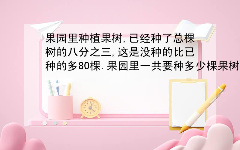 果园里种植果树,已经种了总棵树的八分之三,这是没种的比已种的多80棵.果园里一共要种多少棵果树?