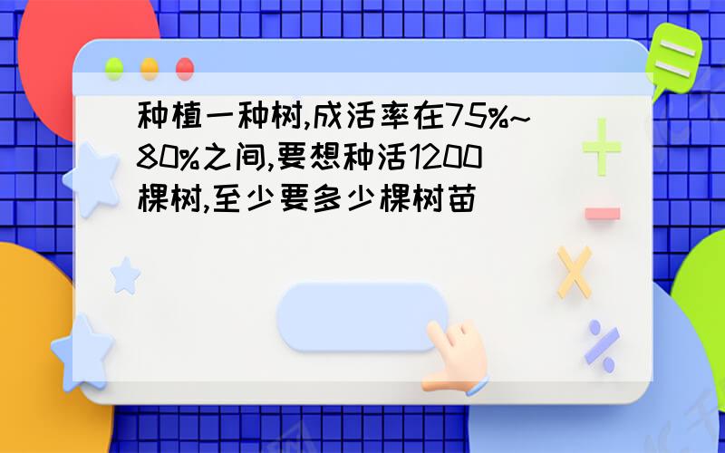 种植一种树,成活率在75%~80%之间,要想种活1200棵树,至少要多少棵树苗