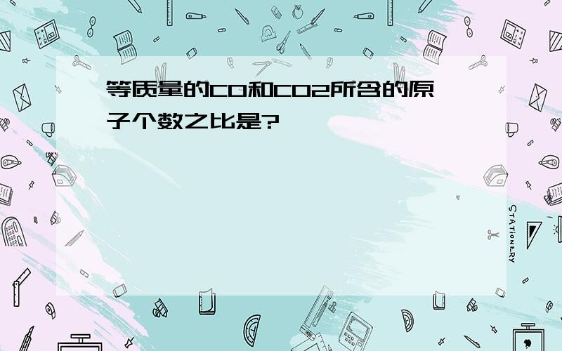 等质量的CO和CO2所含的原子个数之比是?