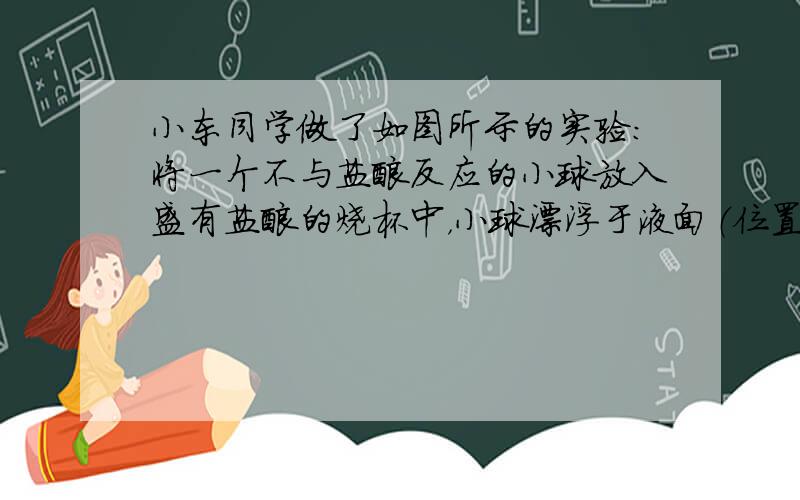 小东同学做了如图所示的实验：将一个不与盐酸反应的小球放入盛有盐酸的烧杯中，小球漂浮于液面（位置如图所示）.然后将从废旧电