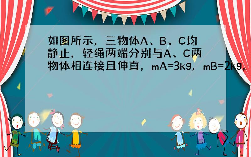 如图所示，三物体A、B、C均静止，轻绳两端分别与A、C两物体相连接且伸直，mA=3kg，mB=2kg，mC=1kg，物体