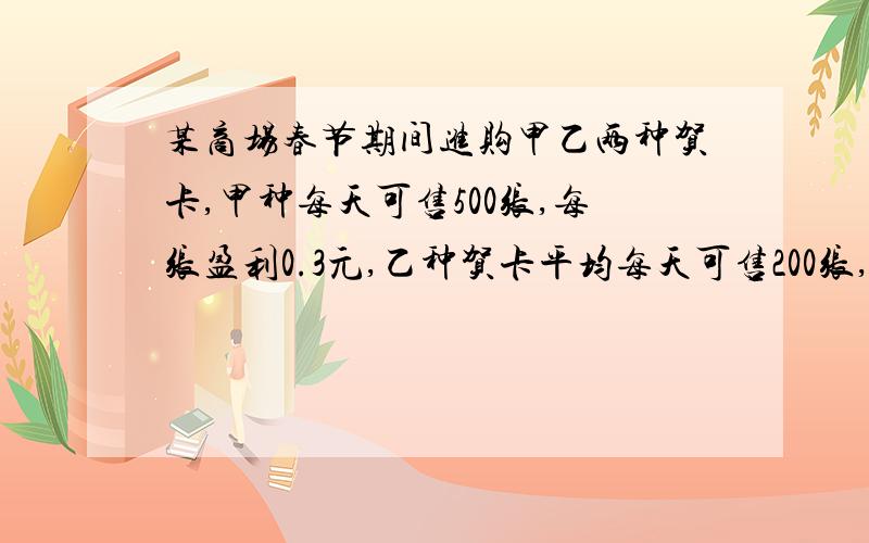 某商场春节期间进购甲乙两种贺卡,甲种每天可售500张,每张盈利0.3元,乙种贺卡平均每天可售200张,每张盈利0.75元