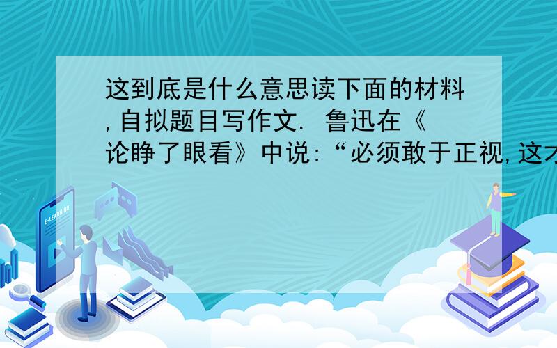 这到底是什么意思读下面的材料,自拟题目写作文. 鲁迅在《论睁了眼看》中说:“必须敢于正视,这才可望敢想,敢说,敢作,敢当