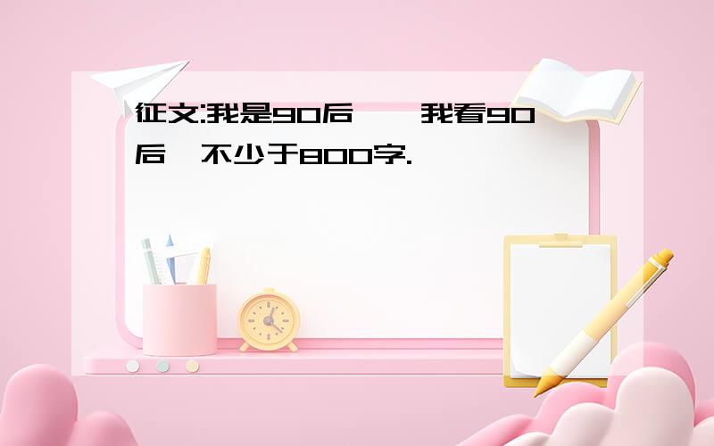 征文:我是90后——我看90后,不少于800字.