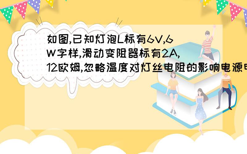 如图,已知灯泡L标有6V,6W字样,滑动变阻器标有2A,12欧姆,忽略温度对灯丝电阻的影响电源电压保持9V不变,