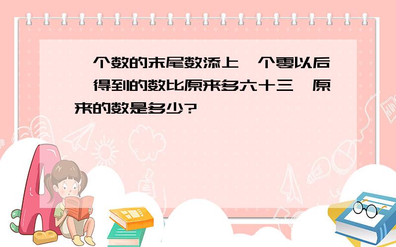 一个数的末尾数添上一个零以后,得到的数比原来多六十三,原来的数是多少?