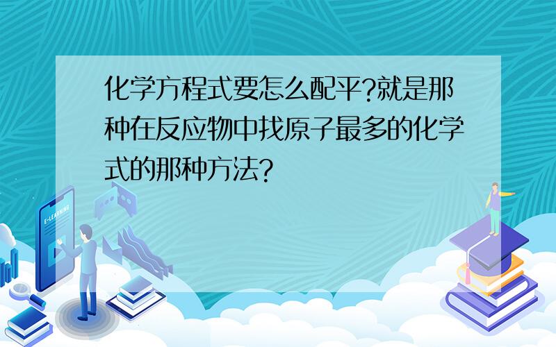 化学方程式要怎么配平?就是那种在反应物中找原子最多的化学式的那种方法?