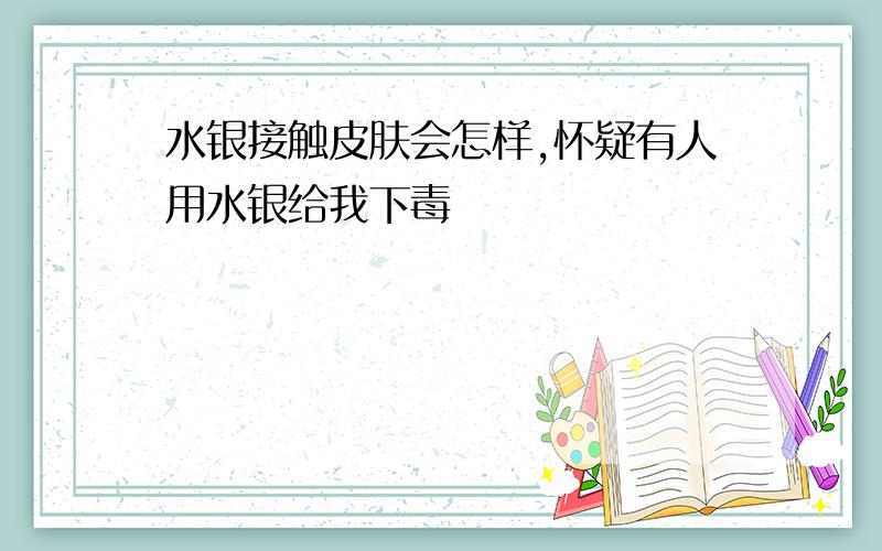 水银接触皮肤会怎样,怀疑有人用水银给我下毒