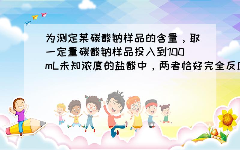 为测定某碳酸钠样品的含量，取一定量碳酸钠样品投入到100mL未知浓度的盐酸中，两者恰好完全反应（杂质不反应），标准状况下