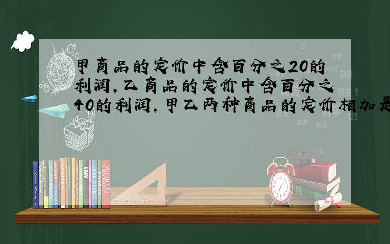 甲商品的定价中含百分之20的利润,乙商品的定价中含百分之40的利润,甲乙两种商品的定价相加是480元,