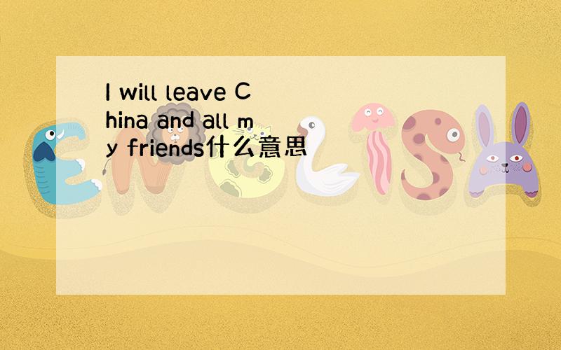 I will leave China and all my friends什么意思