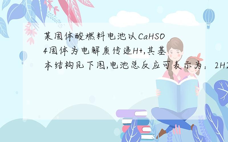 某固体酸燃料电池以CaHSO4固体为电解质传递H+,其基本结构见下图,电池总反应可表示为：2H2