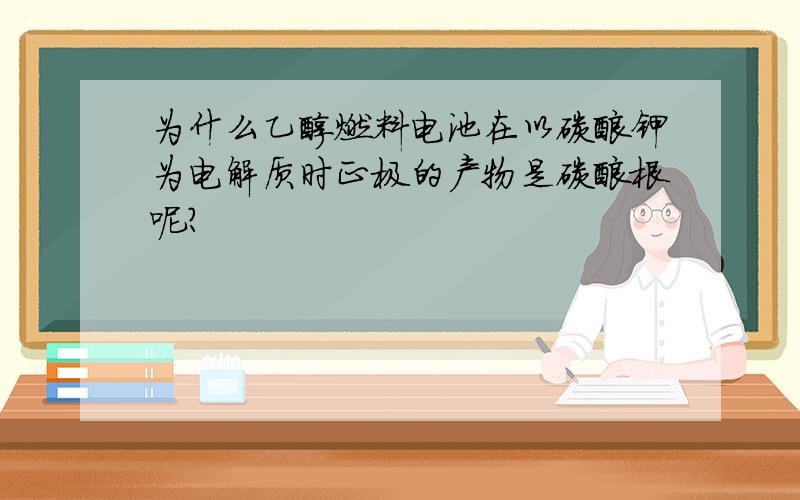 为什么乙醇燃料电池在以碳酸钾为电解质时正极的产物是碳酸根呢?