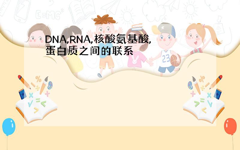 DNA,RNA,核酸氨基酸,蛋白质之间的联系