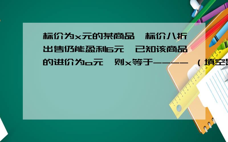 标价为x元的某商品,标价八折出售仍能盈利6元,已知该商品的进价为a元,则x等于---- （填空题,