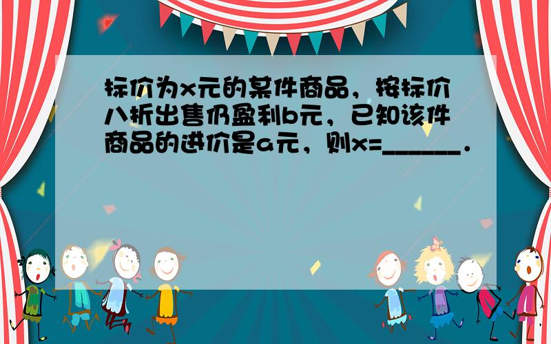 标价为x元的某件商品，按标价八折出售仍盈利b元，已知该件商品的进价是a元，则x=______．