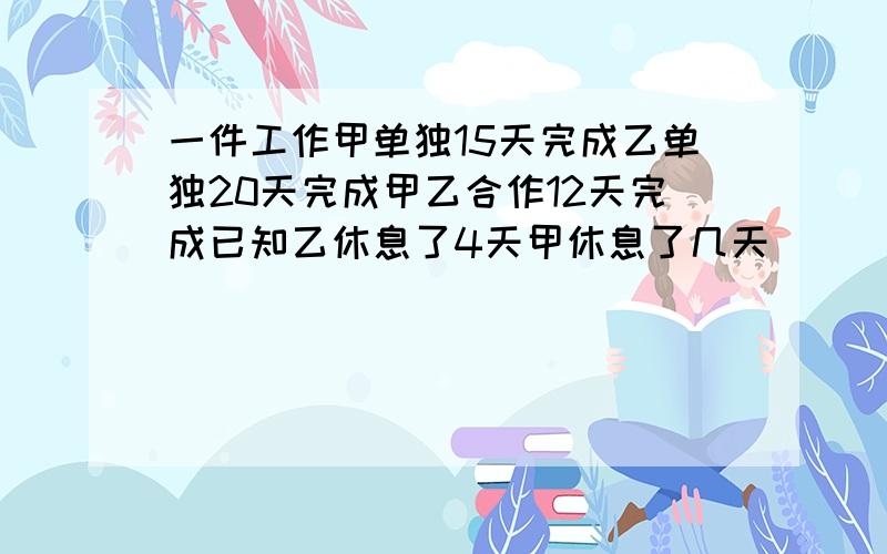 一件工作甲单独15天完成乙单独20天完成甲乙合作12天完成已知乙休息了4天甲休息了几天