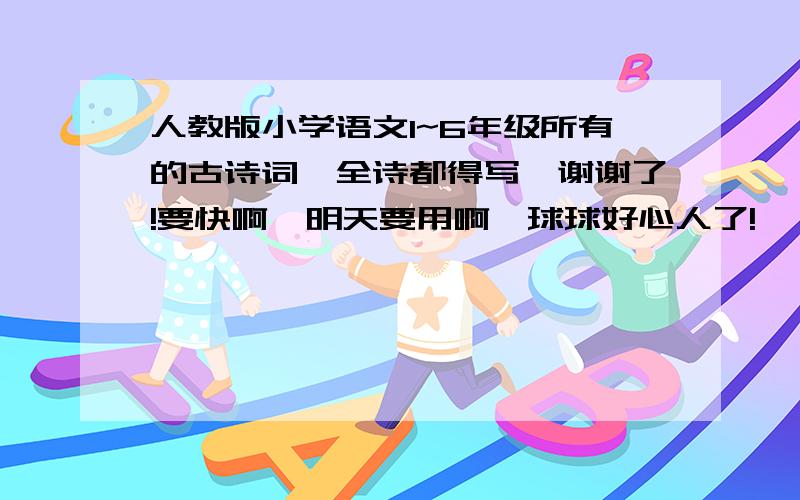 人教版小学语文1~6年级所有的古诗词【全诗都得写】谢谢了!要快啊,明天要用啊,球球好心人了!