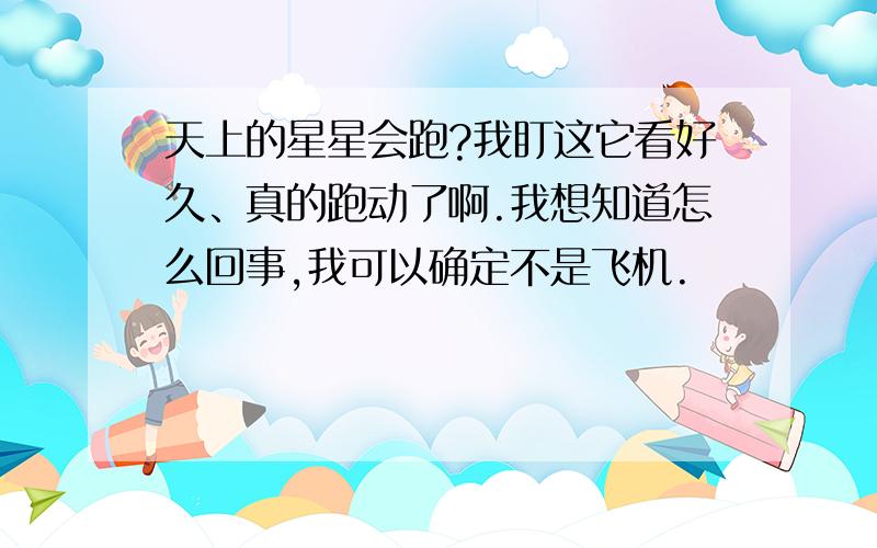 天上的星星会跑?我盯这它看好久、真的跑动了啊.我想知道怎么回事,我可以确定不是飞机.