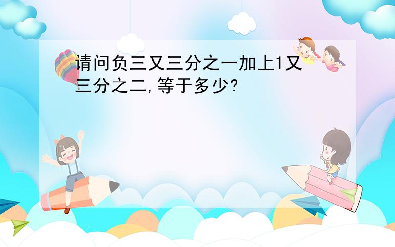 请问负三又三分之一加上1又 三分之二,等于多少?