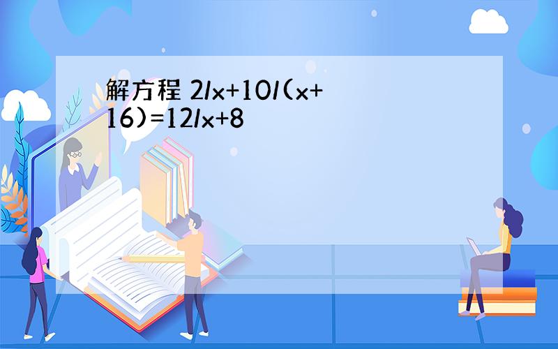 解方程 2/x+10/(x+16)=12/x+8