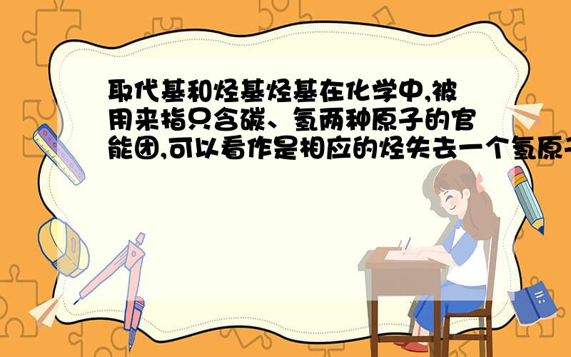 取代基和烃基烃基在化学中,被用来指只含碳、氢两种原子的官能团,可以看作是相应的烃失去一个氢原子(H)后剩下的自由基.取代