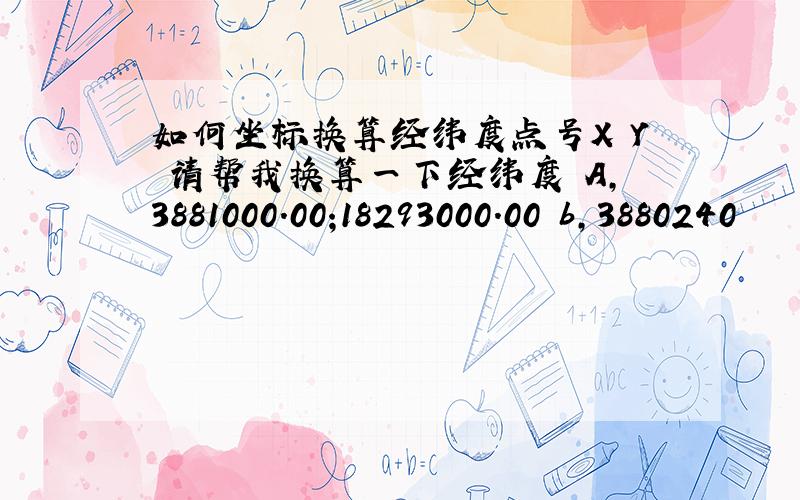 如何坐标换算经纬度点号X Y 请帮我换算一下经纬度 A,3881000.00;18293000.00 b,3880240