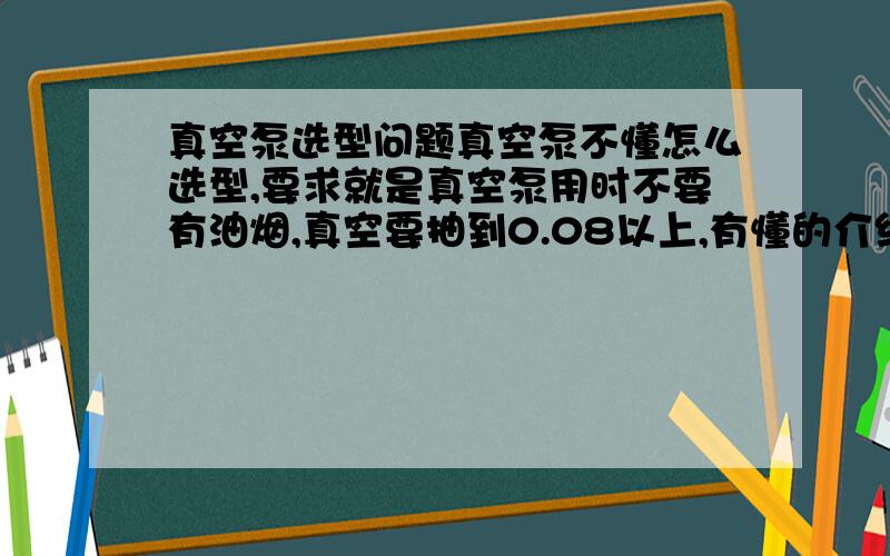 真空泵选型问题真空泵不懂怎么选型,要求就是真空泵用时不要有油烟,真空要抽到0.08以上,有懂的介绍下厂家,最好有价格.就