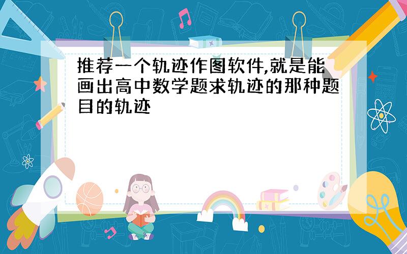 推荐一个轨迹作图软件,就是能画出高中数学题求轨迹的那种题目的轨迹