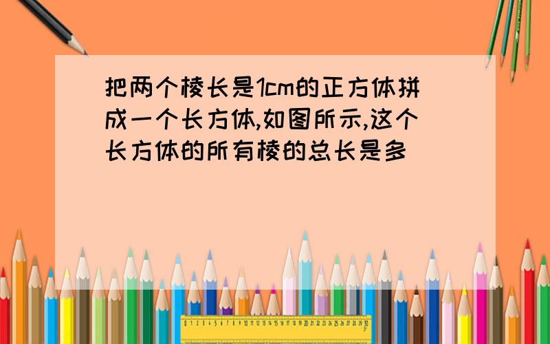 把两个棱长是1cm的正方体拼成一个长方体,如图所示,这个长方体的所有棱的总长是多