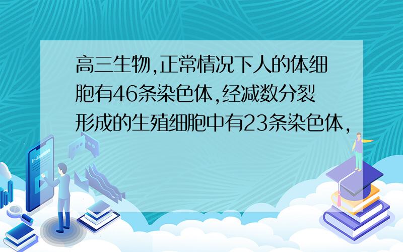 高三生物,正常情况下人的体细胞有46条染色体,经减数分裂形成的生殖细胞中有23条染色体,