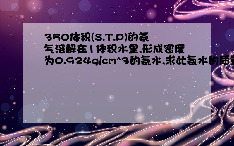 350体积(S.T.P)的氨气溶解在1体积水里,形成密度为0.924g/cm^3的氨水,求此氨水的质量分数和物质的量浓度