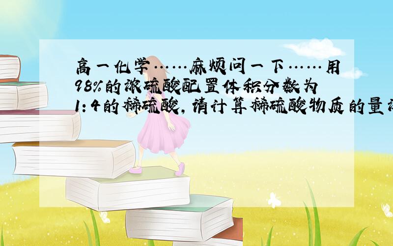 高一化学……麻烦问一下……用98%的浓硫酸配置体积分数为1：4的稀硫酸,请计算稀硫酸物质的量浓度（浓硫酸密度1.84g/