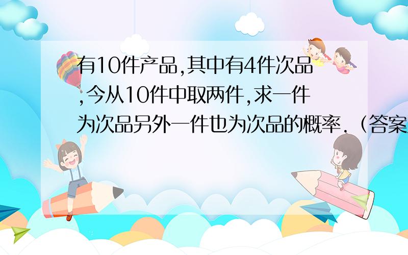 有10件产品,其中有4件次品,今从10件中取两件,求一件为次品另外一件也为次品的概率.（答案为0.2）