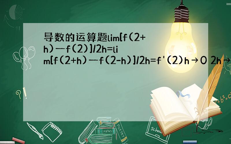 导数的运算题lim[f(2+h)一f(2)]/2h=lim[f(2+h)一f(2-h)]/2h=f'(2)h→0 2h→