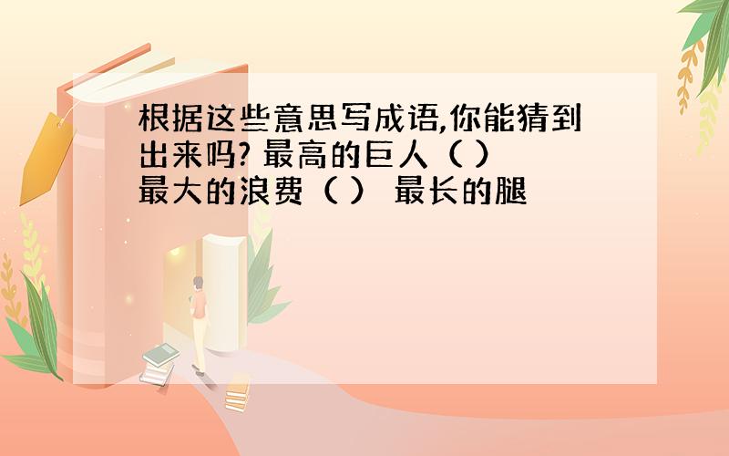 根据这些意思写成语,你能猜到出来吗? 最高的巨人（ ） 最大的浪费（ ） 最长的腿