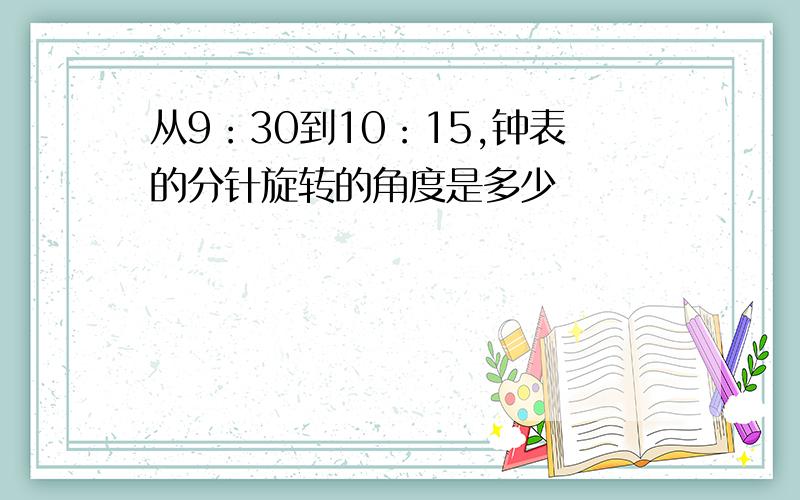 从9：30到10：15,钟表的分针旋转的角度是多少