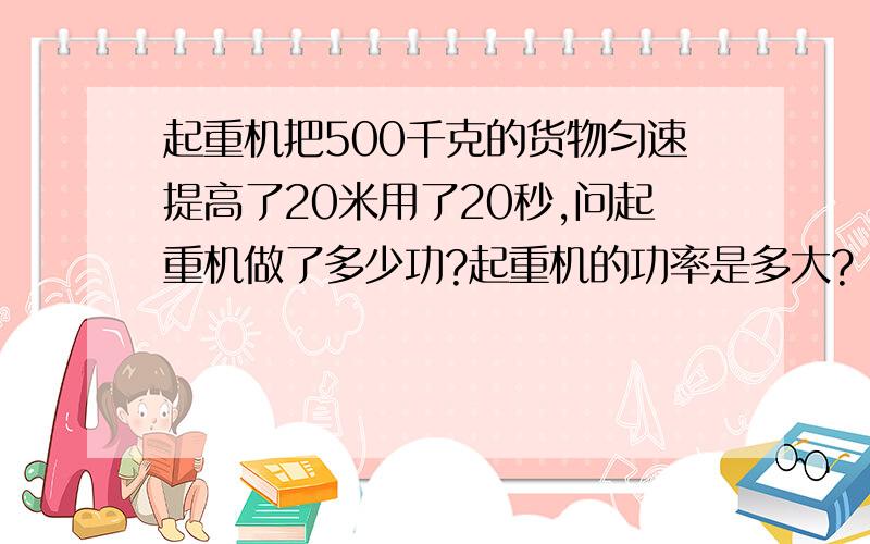 起重机把500千克的货物匀速提高了20米用了20秒,问起重机做了多少功?起重机的功率是多大?