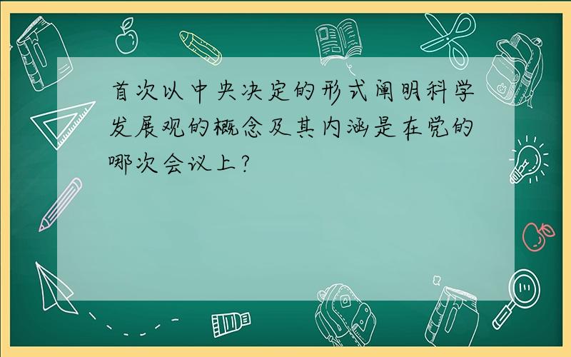 首次以中央决定的形式阐明科学发展观的概念及其内涵是在党的哪次会议上?