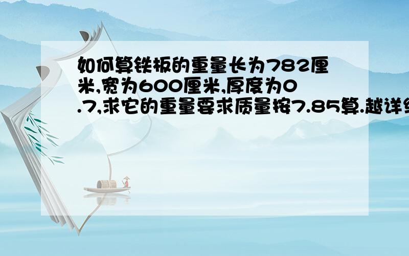 如何算铁板的重量长为782厘米,宽为600厘米,厚度为0.7,求它的重量要求质量按7.85算.越详细越好.厚度0.7为毫